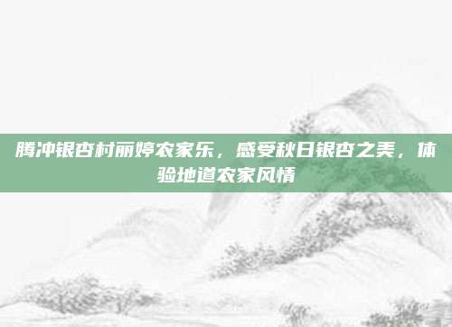 腾冲银杏村丽婷农家乐，感受秋日银杏之美，体验地道农家风情