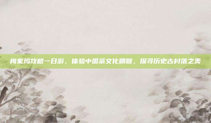 梅家坞攻略一日游，体验中国茶文化精髓，探寻历史古村落之美