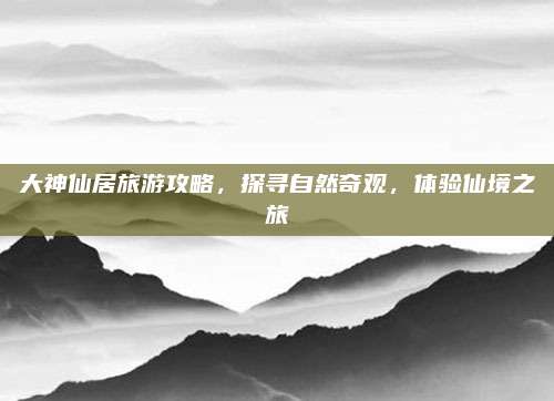 大神仙居旅游攻略，探寻自然奇观，体验仙境之旅