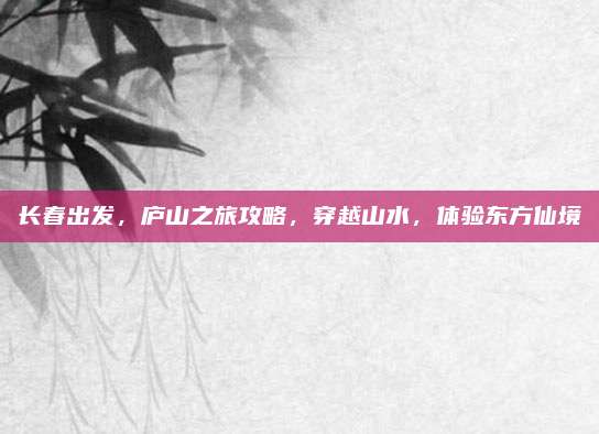 长春出发，庐山之旅攻略，穿越山水，体验东方仙境