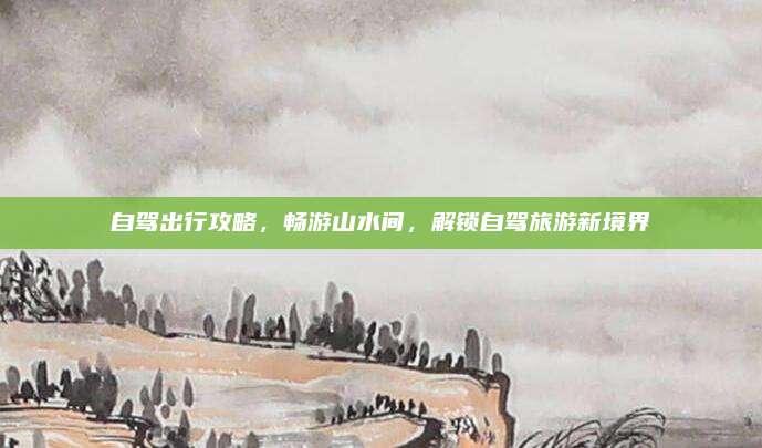 自驾出行攻略,畅游山水间,解锁自驾旅游新境界