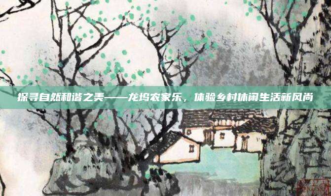 探寻自然和谐之美——龙坞农家乐,体验乡村休闲生活新风尚
