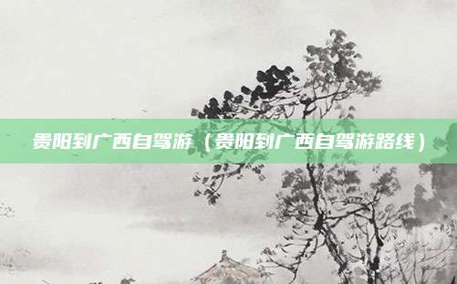 贵阳到广西自驾游（贵阳到广西自驾游路线）