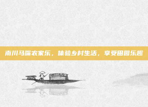 南川马嘴农家乐,体验乡村生活,享受田园乐趣