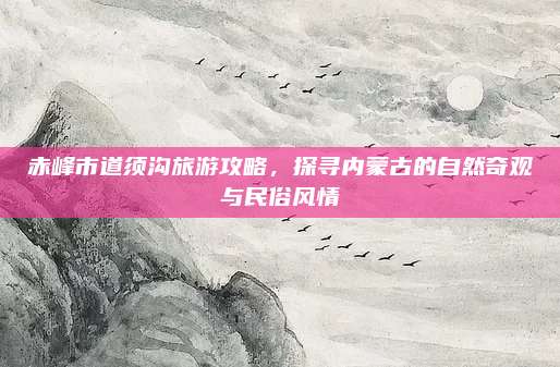 赤峰市道须沟旅游攻略,探寻内蒙古的自然奇观与民俗风情
