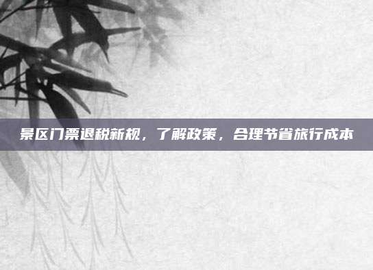 景区门票退税新规,了解政策,合理节省旅行成本