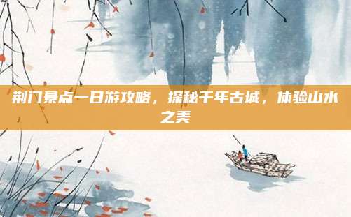 荆门景点一日游攻略,探秘千年古城,体验山水之美