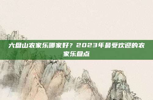 六盘山农家乐哪家好？2023年最受欢迎的农家乐盘点
