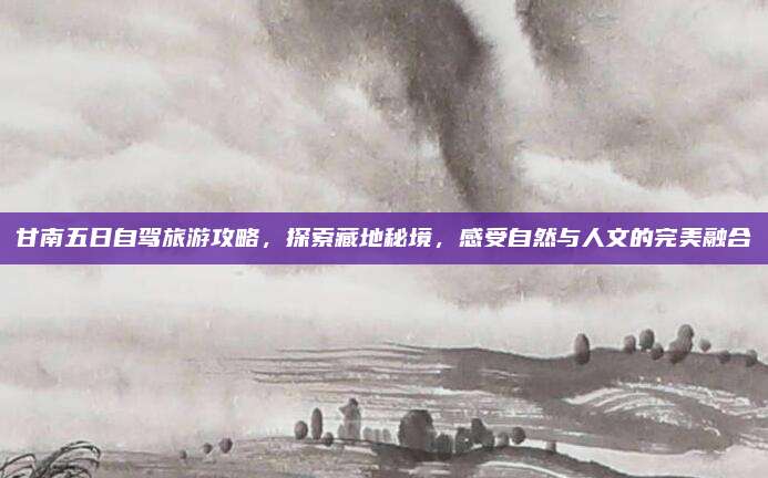 甘南五日自驾旅游攻略,探索藏地秘境,感受自然与人文的完美融合