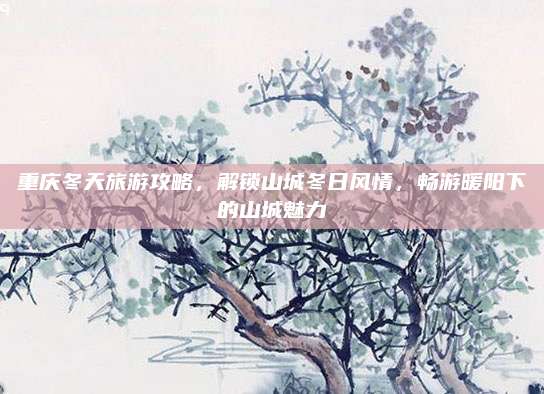 重庆冬天旅游攻略,解锁山城冬日风情,畅游暖阳下的山城魅力