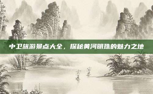 中卫旅游景点大全,探秘黄河明珠的魅力之地