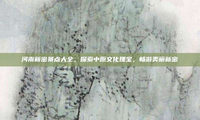 河南新密景点大全,探索中原文化瑰宝,畅游美丽新密