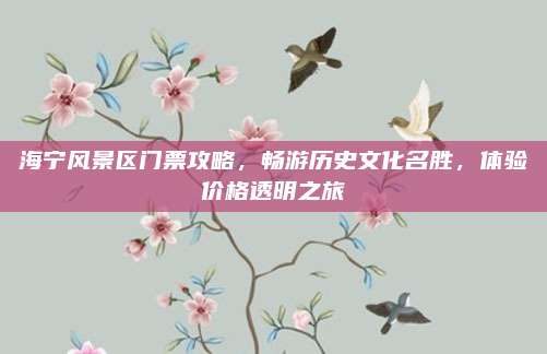 海宁风景区门票攻略,畅游历史文化名胜,体验价格透明之旅