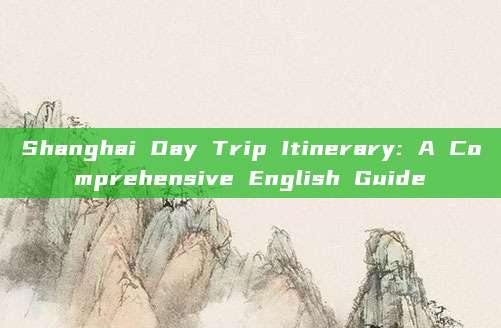 Shanghai Day Trip Itinerary: A Comprehensive English Guide