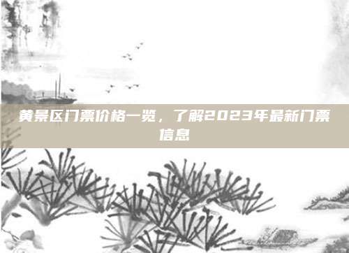 黄景区门票价格一览,了解2023年最新门票信息