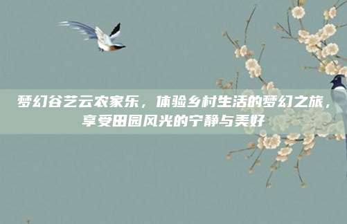 梦幻谷艺云农家乐,体验乡村生活的梦幻之旅,享受田园风光的宁静与美好