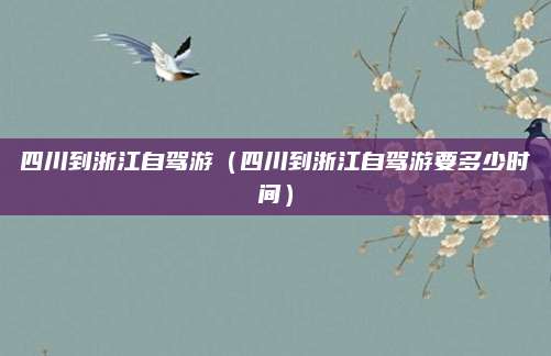 四川到浙江自驾游（四川到浙江自驾游要多少时间）