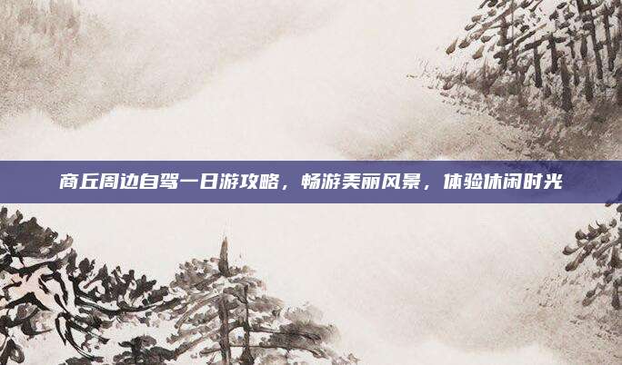 商丘周边自驾一日游攻略,畅游美丽风景,体验休闲时光