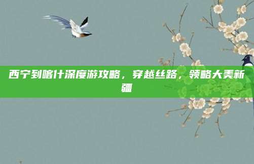 西宁到喀什深度游攻略,穿越丝路,领略大美新疆