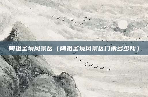 陶祖圣境风景区（陶祖圣境风景区门票多少钱）