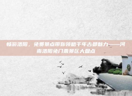 畅游洛阳,免费景点带你领略千年古都魅力——河南洛阳免门票景区大盘点
