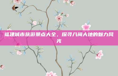 福建城市旅游景点大全,探寻八闽大地的魅力风光