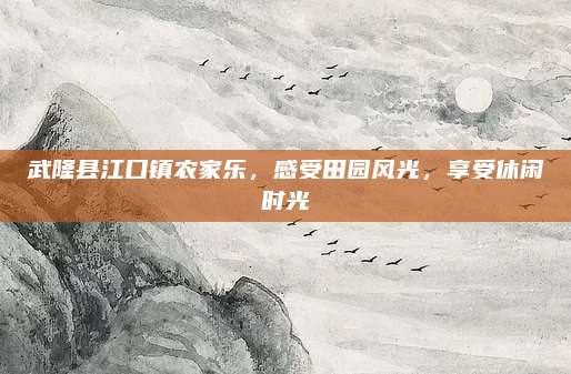 武隆县江口镇农家乐,感受田园风光,享受休闲时光