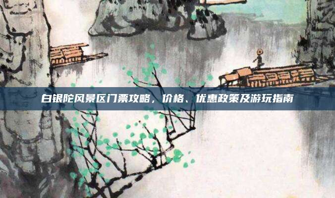 白银陀风景区门票攻略,价格、优惠政策及游玩指南