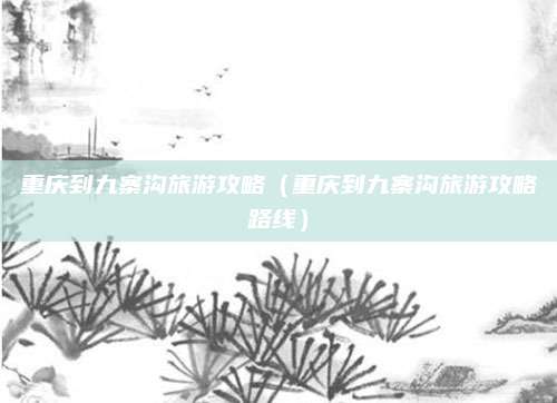 重庆到九寨沟旅游攻略(重庆到九寨沟旅游攻略路线)
