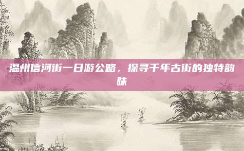温州信河街一日游公略,探寻千年古街的独特韵味