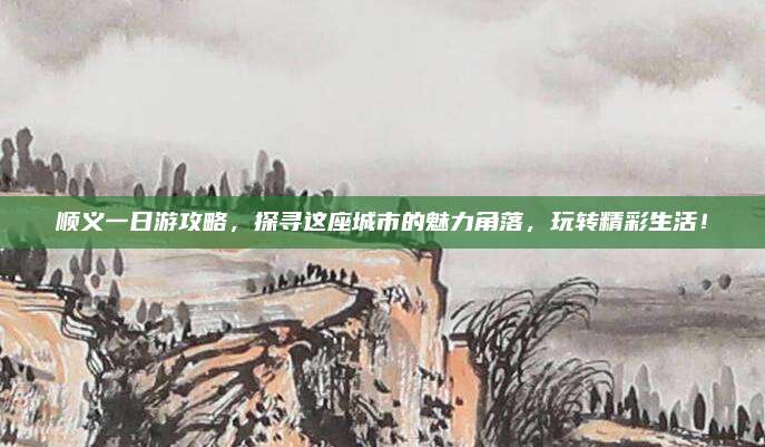 顺义一日游攻略，探寻这座城市的魅力角落，玩转精彩生活！