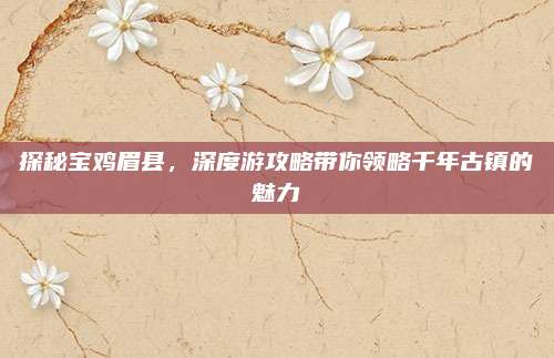 探秘宝鸡眉县,深度游攻略带你领略千年古镇的魅力
