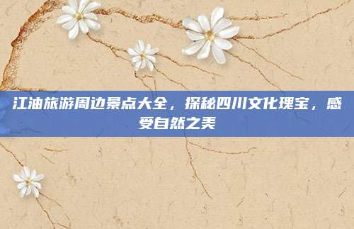 江油旅游周边景点大全，探秘四川文化瑰宝，感受自然之美