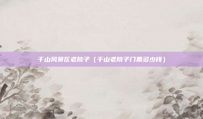 千山风景区老院子(千山老院子门票多少钱)