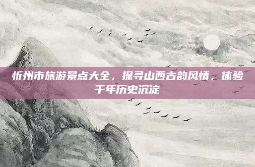 忻州市旅游景点大全,探寻山西古韵风情,体验千年历史沉淀
