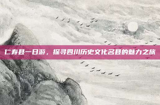 仁寿县一日游,探寻四川历史文化名县的魅力之旅