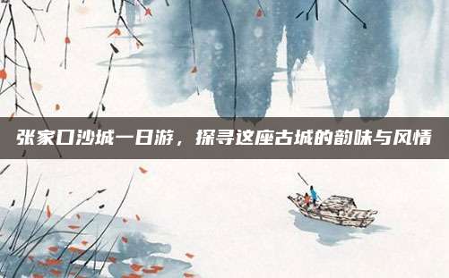 张家口沙城一日游,探寻这座古城的韵味与风情