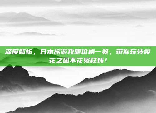 深度解析,日本旅游攻略价格一览,带你玩转樱花之国不花冤枉钱!