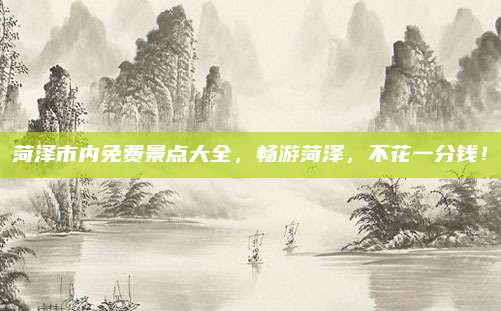 菏泽市内免费景点大全,畅游菏泽,不花一分钱!