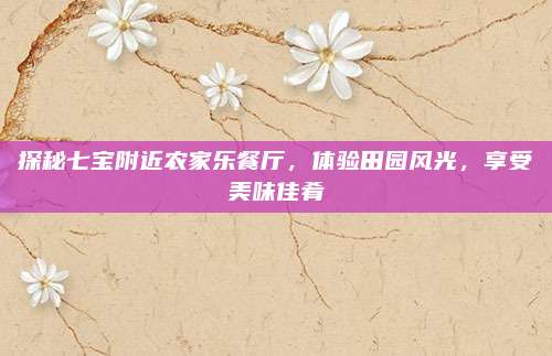 探秘七宝附近农家乐餐厅，体验田园风光，享受美味佳肴