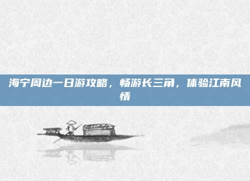 海宁周边一日游攻略，畅游长三角，体验江南风情