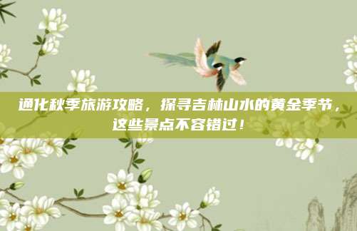 通化秋季旅游攻略,探寻吉林山水的黄金季节,这些景点不容错过!