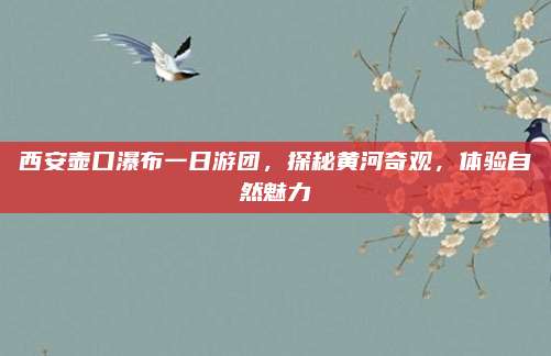 西安壶口瀑布一日游团,探秘黄河奇观,体验自然魅力