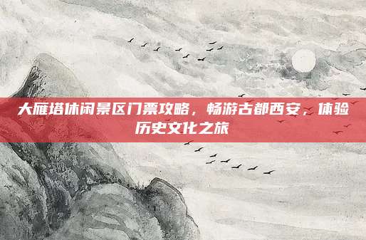 大雁塔休闲景区门票攻略,畅游古都西安,体验历史文化之旅
