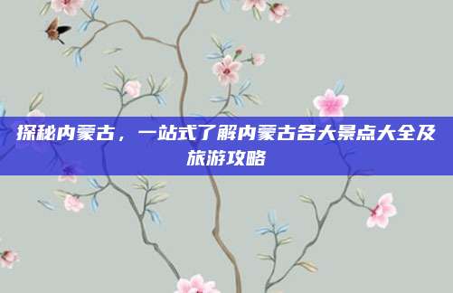 探秘内蒙古，一站式了解内蒙古各大景点大全及旅游攻略