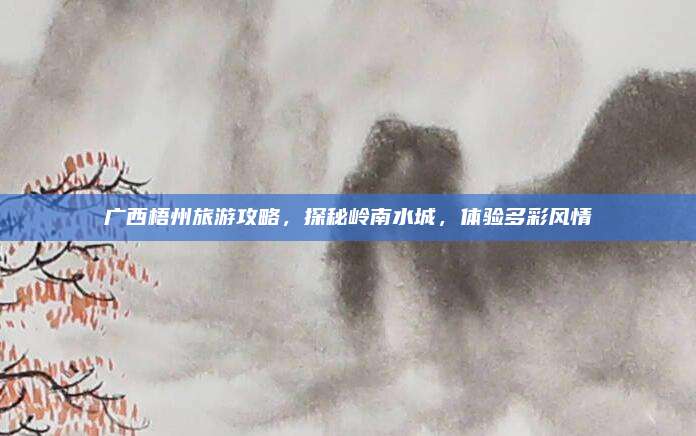 广西梧州旅游攻略,探秘岭南水城,体验多彩风情