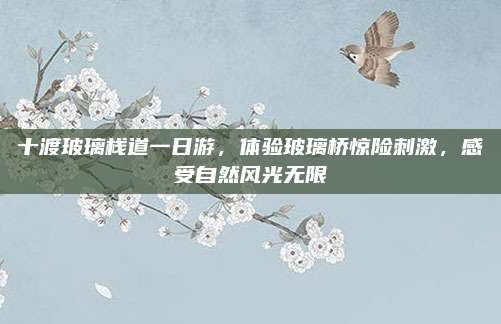 十渡玻璃栈道一日游，体验玻璃桥惊险刺激，感受自然风光无限