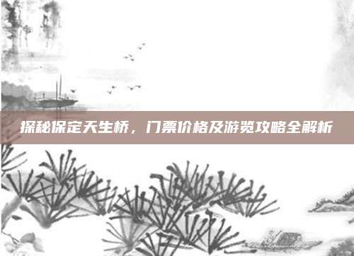探秘保定天生桥,门票价格及游览攻略全解析