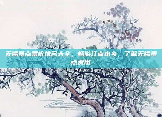 无锡景点票价排名大全,畅游江南水乡,了解无锡景点费用
