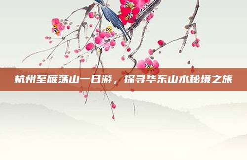 杭州至雁荡山一日游，探寻华东山水秘境之旅